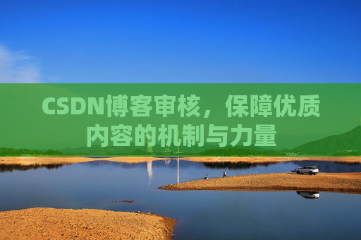 CSDN博客审核，保障优质内容的机制与力量